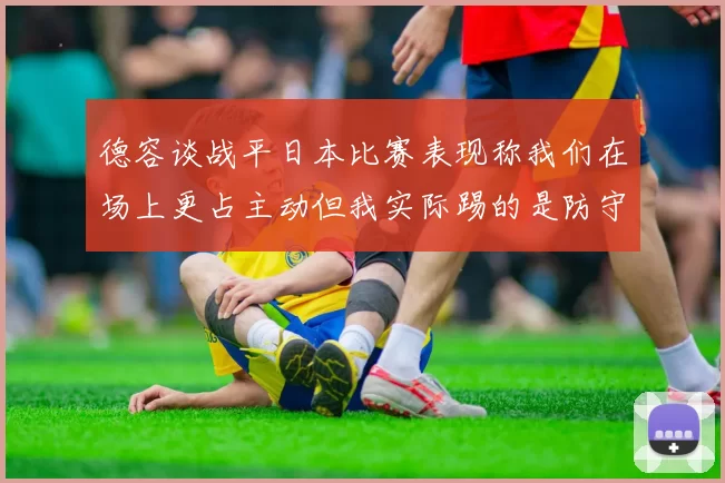 德容谈战平日本比赛表现称我们在场上更占主动但我实际踢的是防守位置