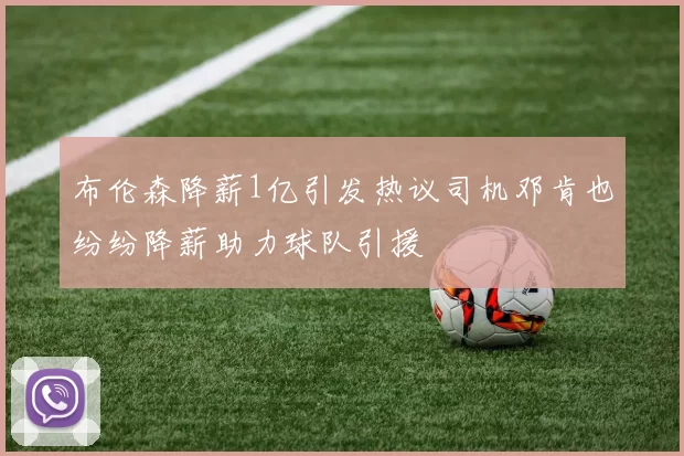 布伦森降薪1亿引发热议司机邓肯也纷纷降薪助力球队引援