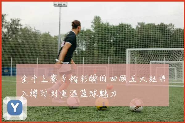 金牛上赛季精彩瞬间回顾五大经典入樽时刻重温篮球魅力