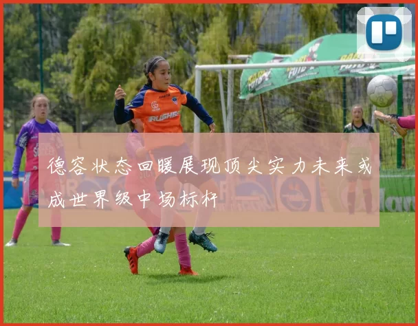 德容状态回暖展现顶尖实力未来或成世界级中场标杆