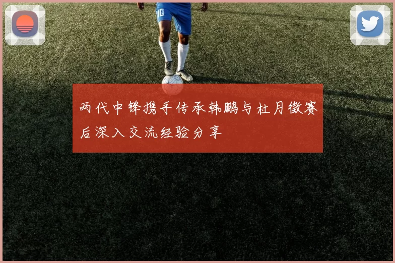 两代中锋携手传承韩鹏与杜月徵赛后深入交流经验分享