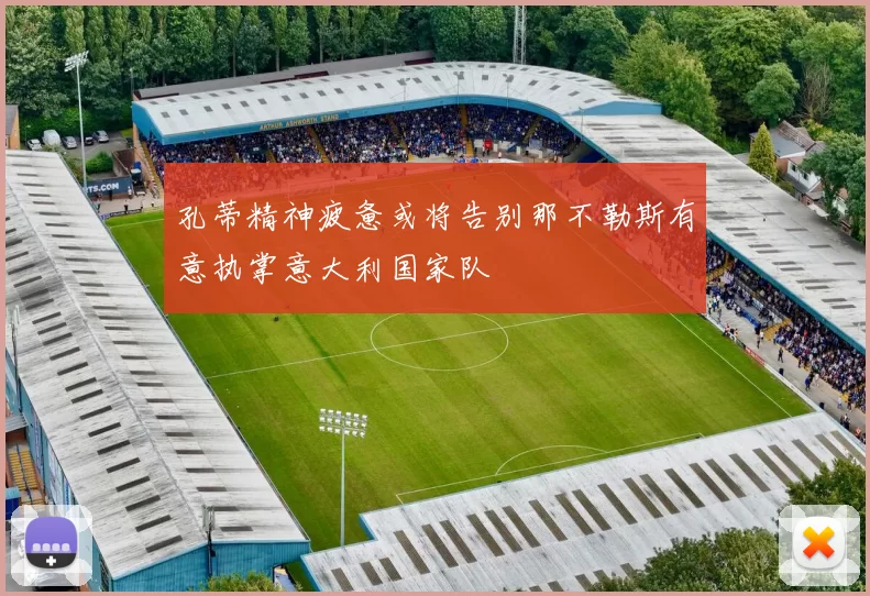 孔蒂精神疲惫或将告别那不勒斯有意执掌意大利国家队