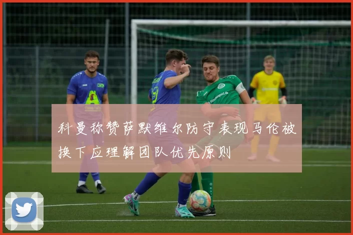 科曼称赞萨默维尔防守表现马伦被换下应理解团队优先原则