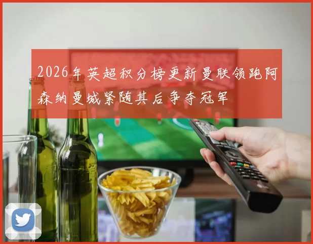 2026年英超积分榜更新曼联领跑阿森纳曼城紧随其后争夺冠军