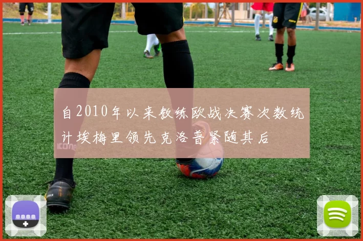 自2010年以来教练欧战决赛次数统计埃梅里领先克洛普紧随其后
