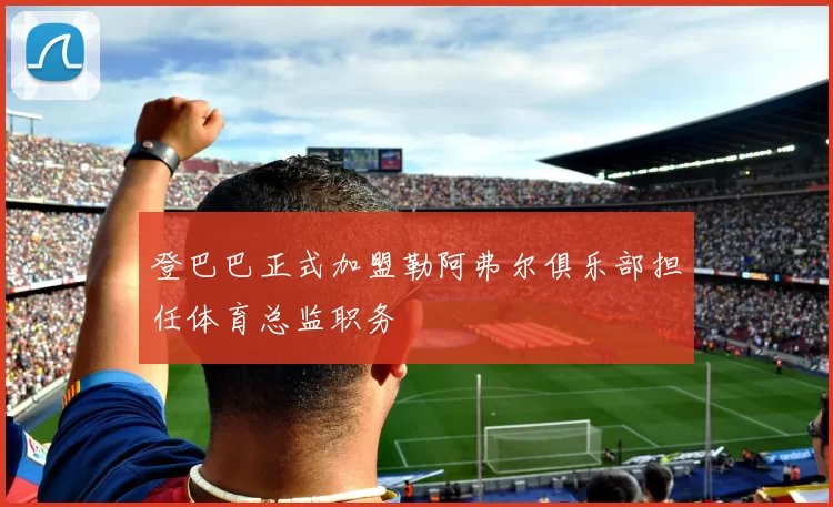 登巴巴正式加盟勒阿弗尔俱乐部担任体育总监职务