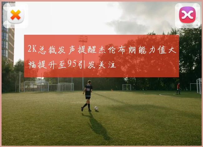 2K总裁发声提醒杰伦布朗能力值大幅提升至95引发关注