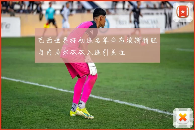 巴西世界杯初选名单公布埃斯特旺与内马尔双双入选引关注