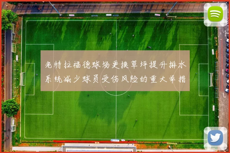 老特拉福德球场更换草坪提升排水系统减少球员受伤风险的重大举措