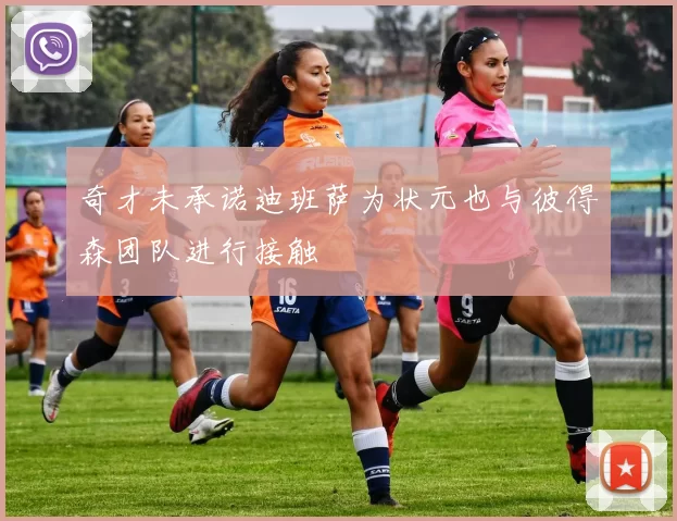 奇才未承诺迪班萨为状元也与彼得森团队进行接触
