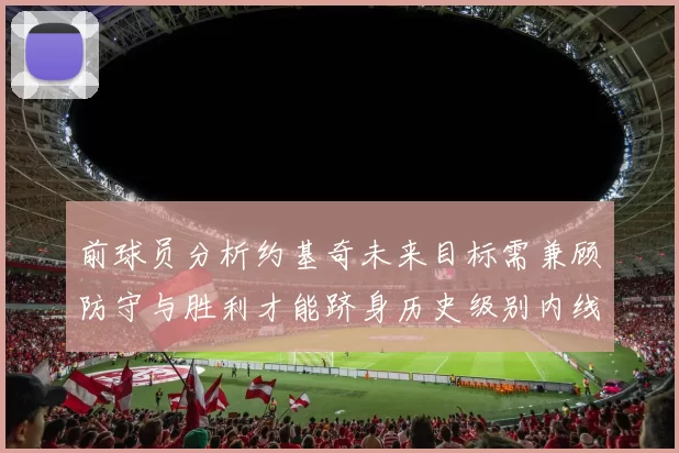 前球员分析约基奇未来目标需兼顾防守与胜利才能跻身历史级别内线行列