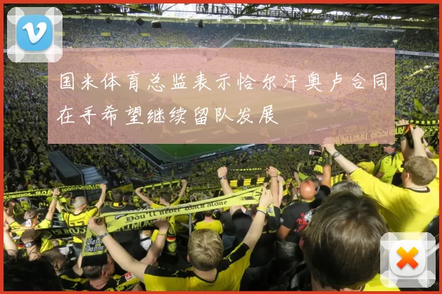 国米体育总监表示恰尔汗奥卢合同在手希望继续留队发展
