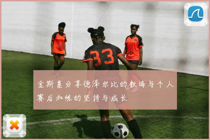 金斯基分享德泽尔比的教诲与个人赛后加练的坚持与成长