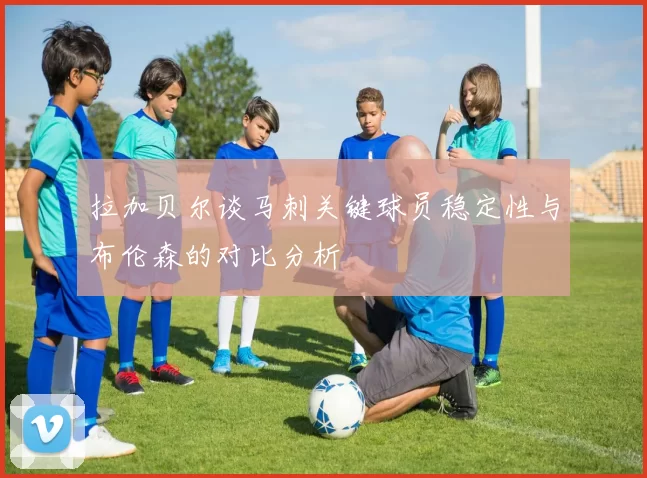 拉加贝尔谈马刺关键球员稳定性与布伦森的对比分析