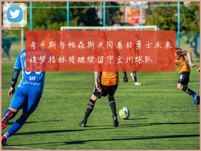考辛斯与帕森斯共同看好勇士未来追梦格林将继续留守金州球队