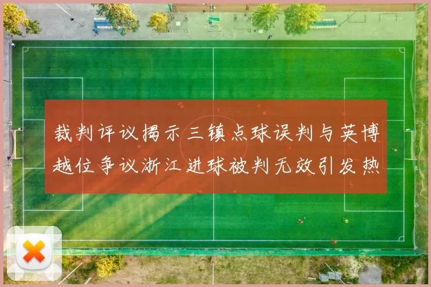 裁判评议揭示三镇点球误判与英博越位争议浙江进球被判无效引发热议